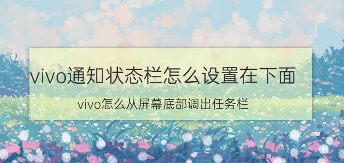 vivo通知状态栏怎么设置在下面 vivo怎么从屏幕底部调出任务栏？